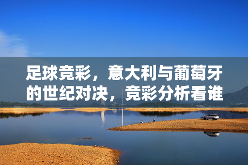 足球竞彩，意大利与葡萄牙的世纪对决，竞彩分析看谁更胜一筹，足球竞彩，意大利与葡萄牙世纪对决，竞彩分析谁更胜一筹