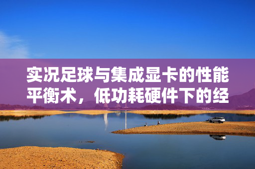 实况足球与集成显卡的性能平衡术，低功耗硬件下的经典足球盛宴，实况足球与集成显卡的性能平衡术，低功耗硬件下的经典足球盛宴