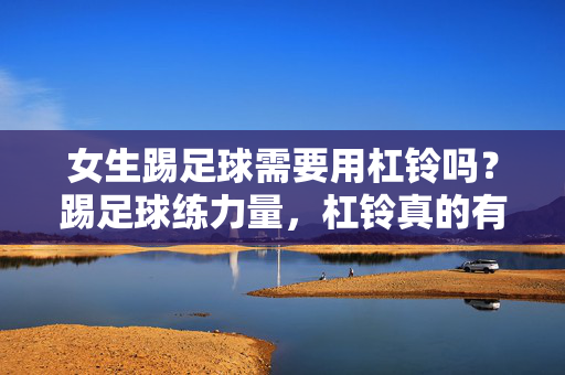 女生踢足球需要用杠铃吗？踢足球练力量，杠铃真的有必要吗？女生踢足球练力量，杠铃真的有必要吗？