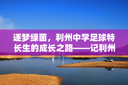 逐梦绿茵，利州中学足球特长生的成长之路——记利州中学足球特长生培养纪实，逐梦绿茵，利州中学足球特长生的成长之路——记利州中学足球特长生培养纪实