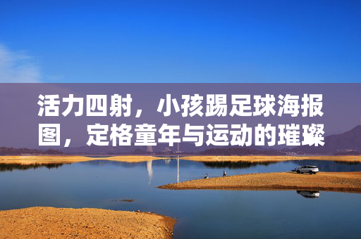 活力四射，小孩踢足球海报图，定格童年与运动的璀璨瞬间