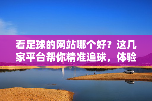 看足球的网站哪个好？这几家平台帮你精准追球，体验超赞！