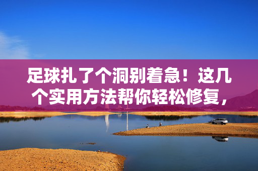 足球扎了个洞别着急！这几个实用方法帮你轻松修复，让爱球重生，足球扎了个洞别着急！这几个实用方法帮你轻松修复，让爱球重生