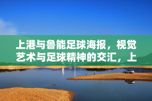 上港与鲁能足球海报，视觉艺术与足球精神的交汇，上港与鲁能足球海报，视觉艺术与足球精神的交汇