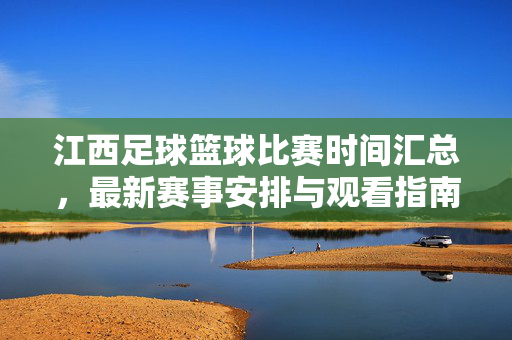 江西足球篮球比赛时间汇总，最新赛事安排与观看指南，江西足球篮球比赛时间汇总，最新赛事安排与观看指南