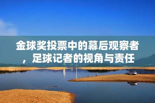 金球奖投票中的幕后观察者，足球记者的视角与责任