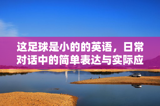 这足球是小的的英语，日常对话中的简单表达与实际应用