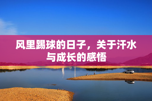 风里踢球的日子，关于汗水与成长的感悟