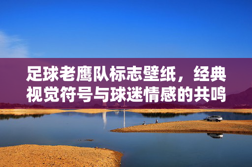 足球老鹰队标志壁纸，经典视觉符号与球迷情感的共鸣，足球老鹰队标志壁纸，经典视觉符号与球迷情感的共鸣