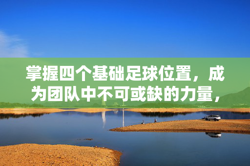 掌握四个基础足球位置，成为团队中不可或缺的力量，掌握四个基础足球位置，成为团队中不可或缺的力量