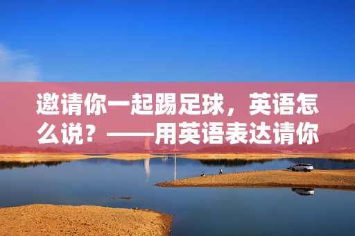 邀请你一起踢足球，英语怎么说？——用英语表达请你到外面踢足球的实用方法