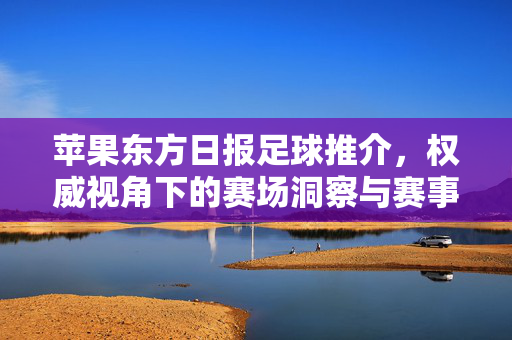 苹果东方日报足球推介，权威视角下的赛场洞察与赛事解析