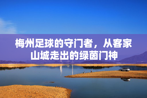梅州足球的守门者，从客家山城走出的绿茵门神
