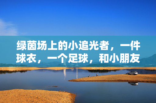 绿茵场上的小追光者，一件球衣，一个足球，和小朋友的足球梦