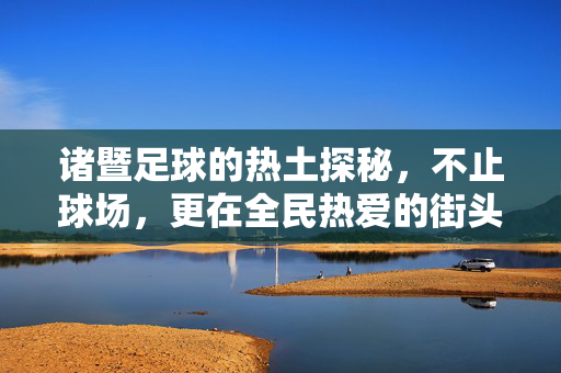 诸暨足球的热土探秘，不止球场，更在全民热爱的街头巷尾