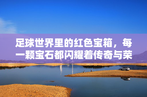 足球世界里的红色宝箱，每一颗宝石都闪耀着传奇与荣耀