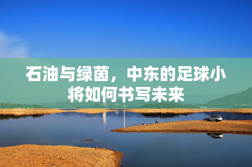 石油与绿茵，中东的足球小将如何书写未来