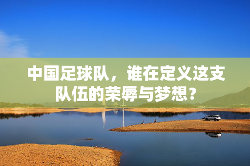 中国足球队，谁在定义这支队伍的荣辱与梦想？