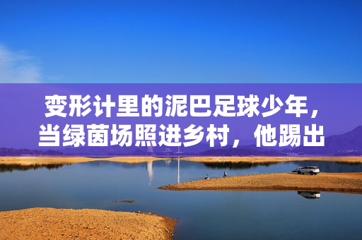 变形计里的泥巴足球少年，当绿茵场照进乡村，他踢出了梦想的节拍