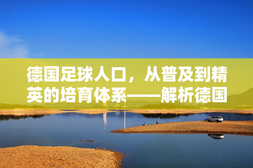 德国足球人口，从普及到精英的培育体系——解析德国足球的群众基础与青训奇迹