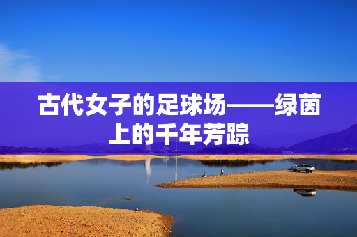 古代女子的足球场——绿茵上的千年芳踪