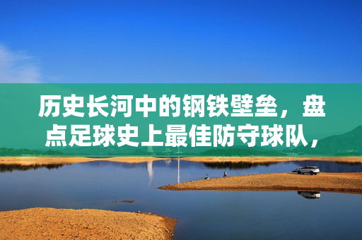 历史长河中的钢铁壁垒，盘点足球史上最佳防守球队，历史长河中的钢铁壁垒，盘点足球史上最佳防守球队