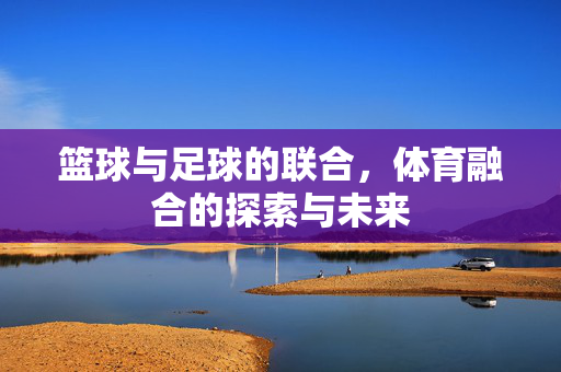 篮球与足球的联合，体育融合的探索与未来