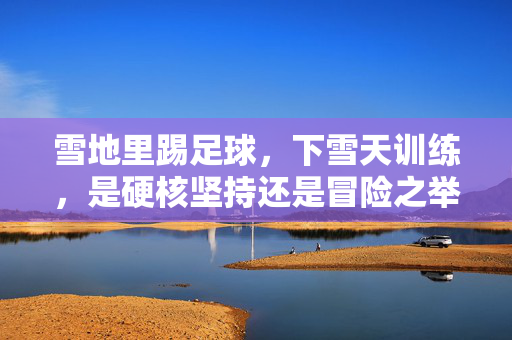 雪地里踢足球，下雪天训练，是硬核坚持还是冒险之举？