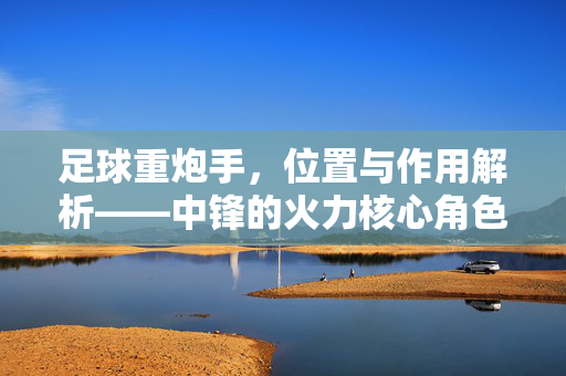 足球重炮手，位置与作用解析——中锋的火力核心角色