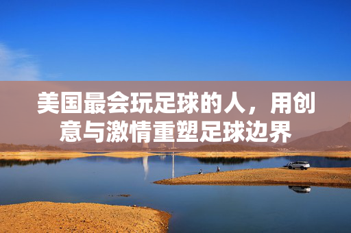 美国最会玩足球的人，用创意与激情重塑足球边界