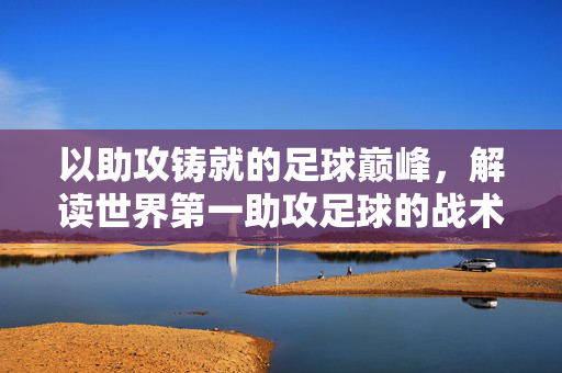 以助攻铸就的足球巅峰，解读世界第一助攻足球的战术魅力与时代价值