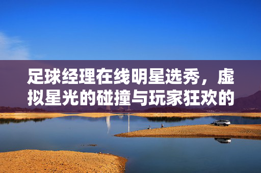 足球经理在线明星选秀，虚拟星光的碰撞与玩家狂欢的盛宴，足球经理在线明星选秀，虚拟星光的碰撞与玩家狂欢的盛宴