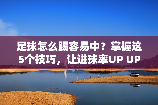 足球怎么踢容易中？掌握这5个技巧，让进球率UP UP！足球怎么踢容易中？掌握这5个技巧，让进球率UP UP！