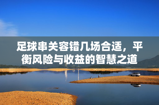 足球串关容错几场合适，平衡风险与收益的智慧之道