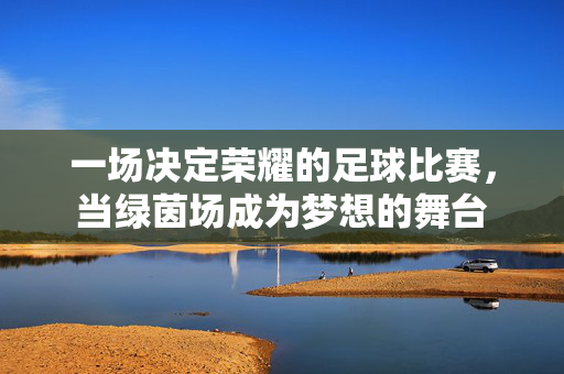 一场决定荣耀的足球比赛，当绿茵场成为梦想的舞台