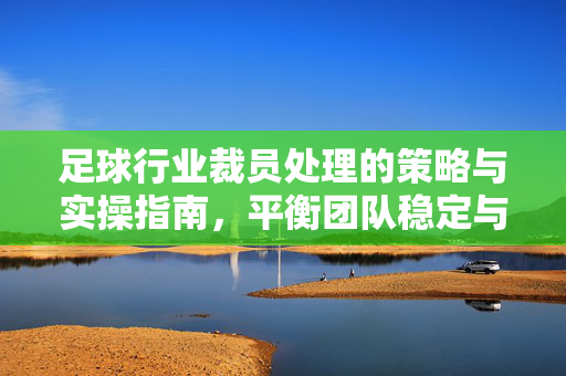 足球行业裁员处理的策略与实操指南，平衡团队稳定与未来发展