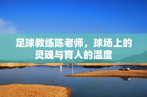 足球教练陈老师，球场上的灵魂与育人的温度