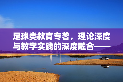 足球类教育专著，理论深度与教学实践的深度融合——解析其教育价值与实践意义