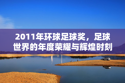 2011年环球足球奖，足球世界的年度荣耀与辉煌时刻——梅西领衔，群星闪耀的足球盛典，2011年环球足球奖，梅西领衔，群星闪耀的足球年度荣耀时刻