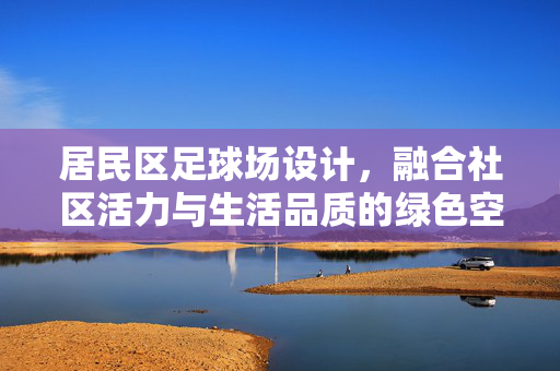 居民区足球场设计，融合社区活力与生活品质的绿色空间