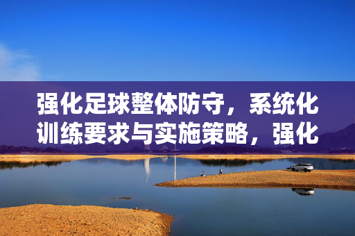强化足球整体防守，系统化训练要求与实施策略，强化足球整体防守，系统化训练要求与实施策略