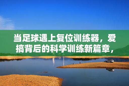 当足球遇上复位训练器,爱搞背后的科学训练新篇章,当足球遇上复位训练器,爱搞背后的科学训练新篇章