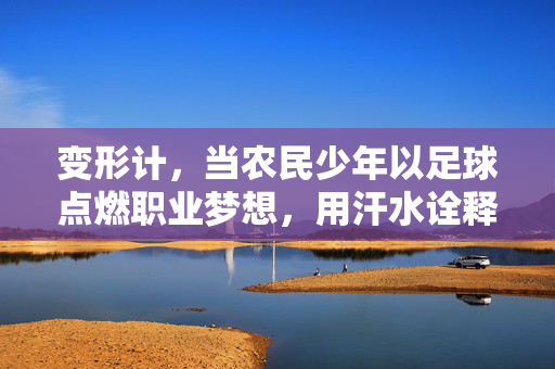 变形计，当农民少年以足球点燃职业梦想，用汗水诠释草根的力量，变形计，农民少年以足球点燃职业梦想，汗水诠释草根力量