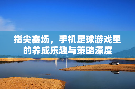指尖赛场，手机足球游戏里的养成乐趣与策略深度