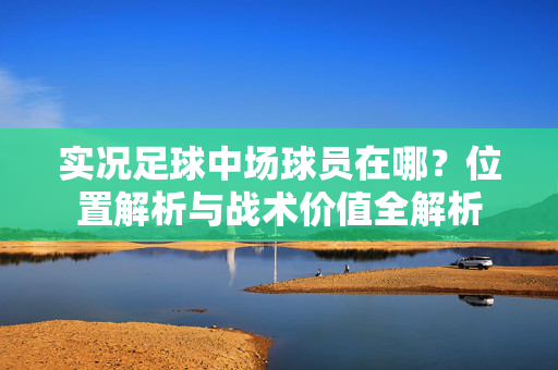 实况足球中场球员在哪？位置解析与战术价值全解析