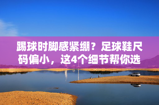 踢球时脚感紧绷？足球鞋尺码偏小，这4个细节帮你选对尺码，告别不适！踢球脚感紧绷？足球鞋尺码偏小？这4个细节帮你选对尺码，告别不适！
