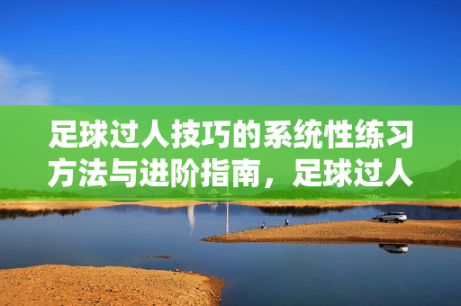 足球过人技巧的系统性练习方法与进阶指南，足球过人技巧的系统性练习方法与进阶指南