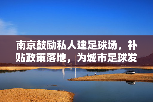 南京鼓励私人建足球场，补贴政策落地，为城市足球发展注入新动能