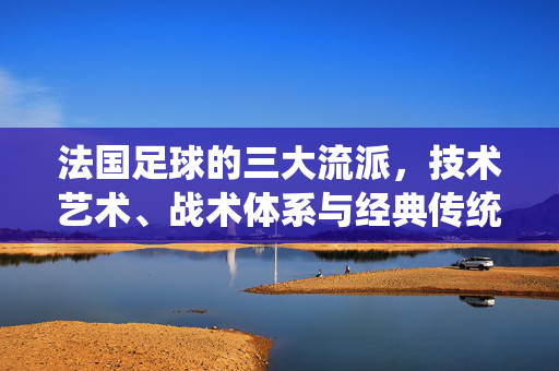 法国足球的三大流派，技术艺术、战术体系与经典传统的演变与融合