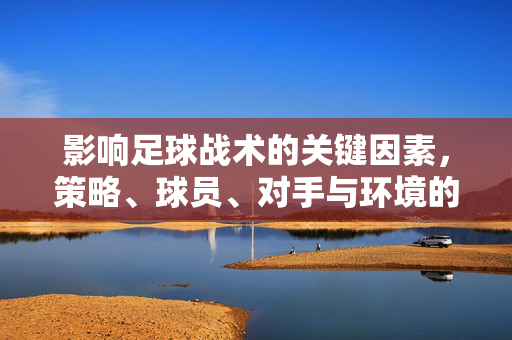 影响足球战术的关键因素，策略、球员、对手与环境的综合考量，影响足球战术的关键因素，策略、球员、对手与环境的综合考量
